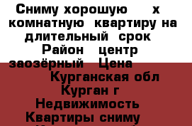 Сниму хорошую 1,2-х   комнатную  квартиру на  длительный  срок! › Район ­ центр, заозёрный › Цена ­ 11000-15000 - Курганская обл., Курган г. Недвижимость » Квартиры сниму   . Курганская обл.